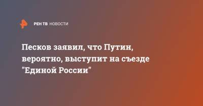 Песков заявил, что Путин, вероятно, выступит на съезде "Единой России"