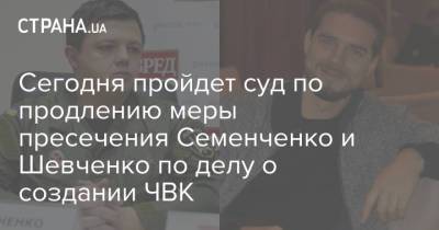 Сегодня пройдет суд по продлению меры пресечения Семенченко и Шевченко по делу о создании ЧВК