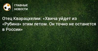 Отец Кварацхелии: «Хвича уйдет из «Рубина» этим летом. Он точно не останется в России»