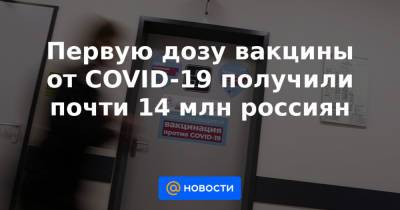 Первую дозу вакцины от COVID-19 получили почти 14 млн россиян