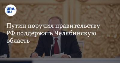 Путин поручил правительству РФ поддержать Челябинскую область