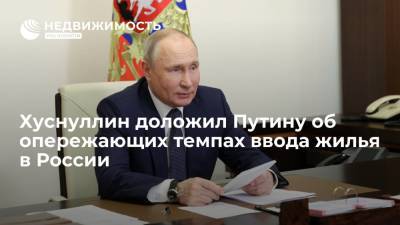 Хуснуллин доложил Путину об опережающих темпах ввода жилья в России