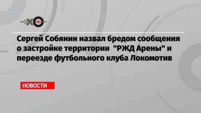 Сергей Собянин назвал бредом сообщения о застройке территории «РЖД Арены» и переезде футбольного клуба Локомотив