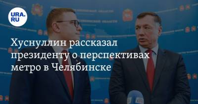 Хуснуллин рассказал президенту о перспективах метро в Челябинске