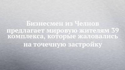 Бизнесмен из Челнов предлагает мировую жителям 39 комплекса, которые жаловались на точечную застройку