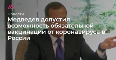 Медведев допустил ведение обязательной вакцинации от COVID-19 в России