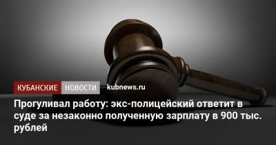 Прогуливал работу: экс-полицейский ответит в суде за незаконно полученную зарплату в 900 тыс. рублей