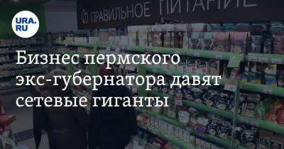 Бизнес пермского экс-губернатора давят сетевые гиганты - ura.news - Пермь - Пермский край
