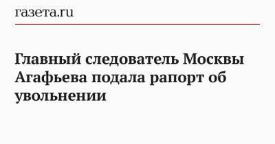 Главный следователь Москвы Агафьева подала рапорт об увольнении