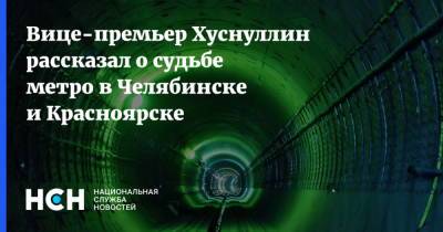 Вице-премьер Хуснуллин рассказал о судьбе метро в Челябинске и Красноярске