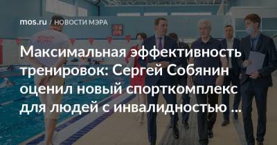 Максимальная эффективность тренировок: Сергей Собянин оценил новый спорткомплекс для людей с инвалидностью на юге Москвы