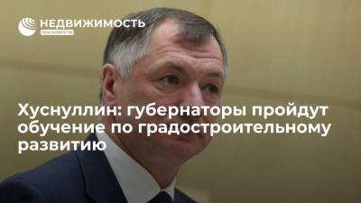 Хуснуллин: губернаторы пройдут обучение по градостроительному развитию