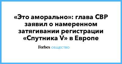«Это аморально»: глава СВР заявил о намеренном затягивании регистрации «Спутника V» в Европе