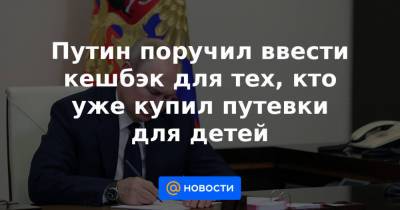 Путин поручил ввести кешбэк для тех, кто уже купил путевки для детей