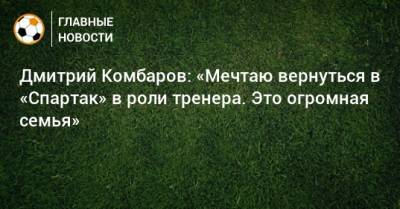 Дмитрий Комбаров: «Мечтаю вернуться в «Спартак» в роли тренера. Это огромная семья»