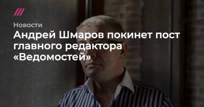 Андрей Шмаров покинет пост главного редактора «Ведомостей»