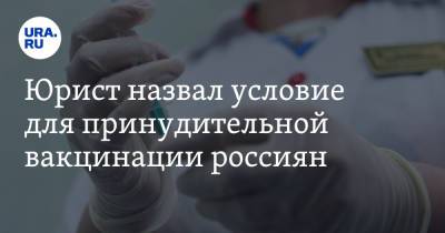 Юрист назвал условие для принудительной вакцинации россиян
