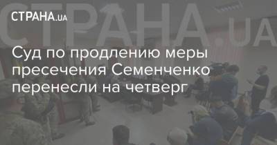 Суд по продлению меры пресечения Семенченко перенесли на четверг