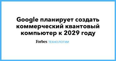 Google планирует создать коммерческий квантовый компьютер к 2029 году