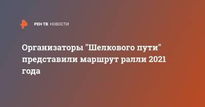 Организаторы "Шелкового пути" представили маршрут ралли 2021 года - ren.tv - Монголия - Омск