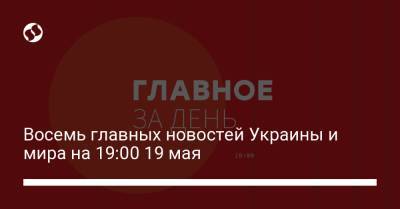 Восемь главных новостей Украины и мира на 19:00 19 мая