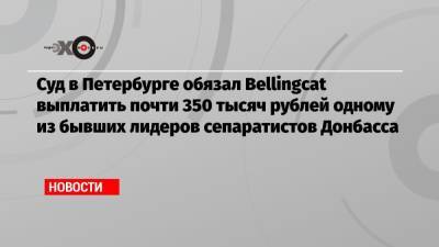 Суд в Петербурге обязал Bellingcat выплатить почти 350 тысяч рублей одному из бывших лидеров сепаратистов Донбасса