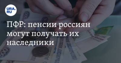 ПФР: пенсии россиян могут получать их наследники