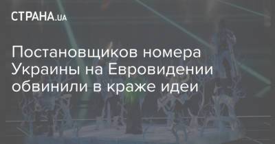 Постановщиков номера Украины на Евровидении обвинили в краже идеи - strana.ua - Украина