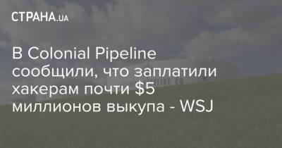 В Colonial Pipeline сообщили, что заплатили хакерам почти $5 миллионов выкупа - WSJ