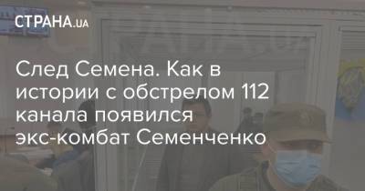 След Семена. Как в истории с обстрелом 112 канала появился экс-комбат Семенченко