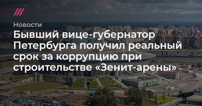 Бывший вице-губернатор Петербурга получил реальный срок за коррупцию при строительстве «Зенит-арены»