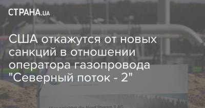 США откажутся от новых санкций в отношении оператора газопровода "Северный поток - 2"