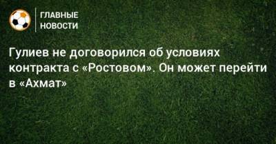 Гулиев не договорился об условиях контракта с «Ростовом». Он может перейти в «Ахмат»