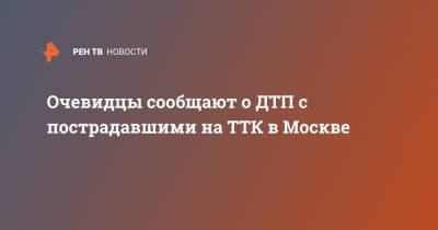 Очевидцы сообщают о ДТП с пострадавшими на ТТК в Москве