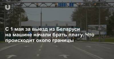 С 1 мая за выезд из Беларуси на машине начали брать плату. Что происходит около границы