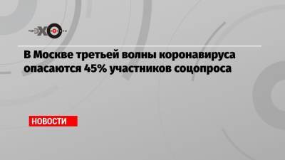 В Москве третьей волны коронавируса опасаются 45% участников соцопроса