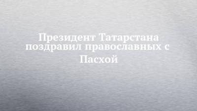 Президент Татарстана поздравил православных с Пасхой