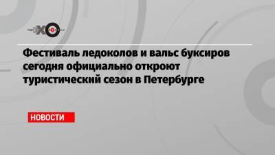 Фестиваль ледоколов и вальс буксиров сегодня официально откроют туристический сезон в Петербурге