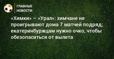«Химки» – «Урал»: химчане не проигрывают дома 7 матчей подряд; екатеринбуржцам нужно очко, чтобы обезопаситься от вылета