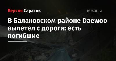 В Балаковском районе Daewoo вылетел с дороги: есть погибшие