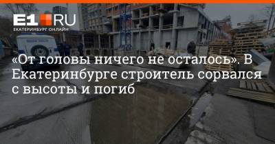 «От головы ничего не осталось». В Екатеринбурге строитель сорвался с высоты и погиб