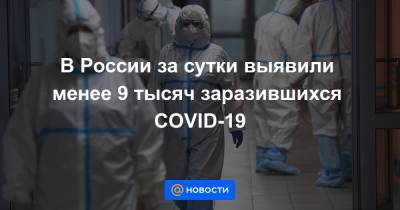 В России за сутки выявили менее 9 тысяч заразившихся COVID-19