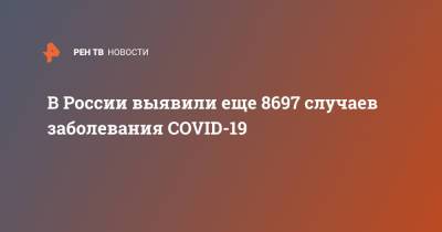 В России выявили еще 8697 случаев заболевания COVID-19