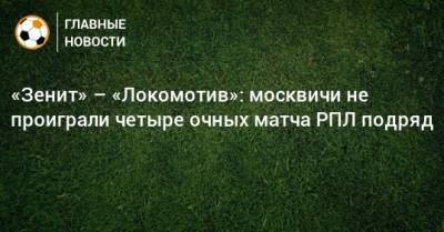 «Зенит» – «Локомотив»: москвичи не проиграли четыре очных матча РПЛ подряд