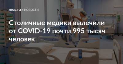 Столичные медики вылечили от COVID-19 почти 995 тысяч человек - mos.ru - Москва