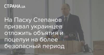На Пасху Степанов призвал украинцев отложить объятия и поцелуи на более безопасный период