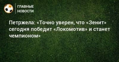 Петржела: «Точно уверен, что «Зенит» сегодня победит «Локомотив» и станет чемпионом»