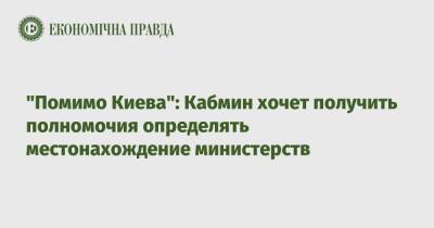 "Помимо Киева": Кабмин хочет получить полномочия определять местонахождение министерств