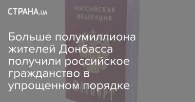 Больше полумиллиона жителей Донбасса получили российское гражданство в упрощенном порядке - strana.ua - Луганская обл. - ДНР - ЛНР - Донбасс - Донецкая обл.