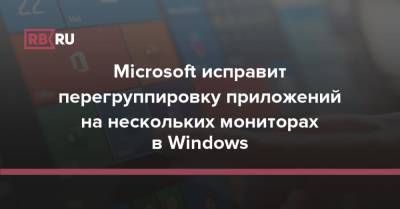 Microsoft исправит перегруппировку приложений на нескольких мониторах в Windows
